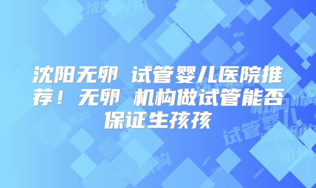 沈阳无卵�试管婴儿医院推荐！无卵�机构做试管能否保证生孩孩