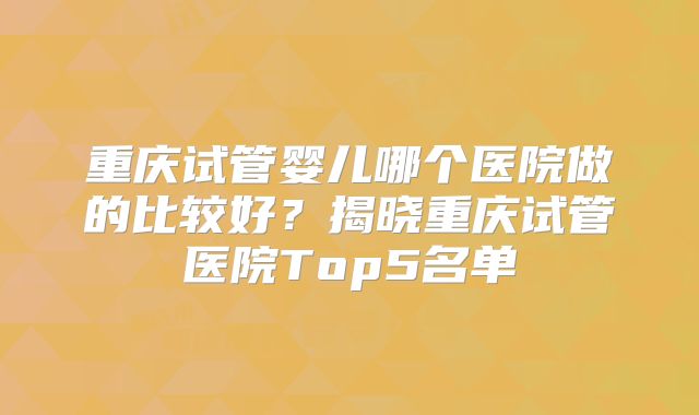 重庆试管婴儿哪个医院做的比较好？揭晓重庆试管医院Top5名单