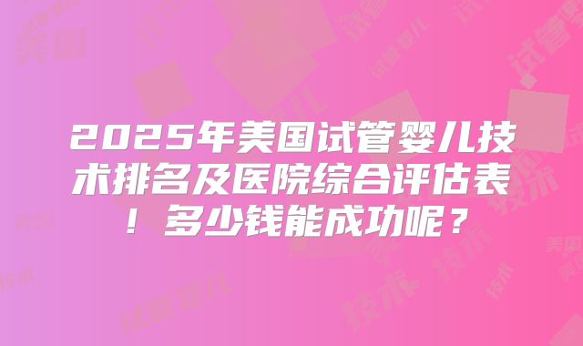 2025年美国试管婴儿技术排名及医院综合评估表!多少钱能成功呢?