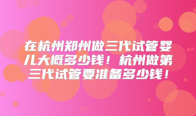 在杭州郑州做三代试管婴儿大概多少钱！杭州做第三代试管要准备多少钱！