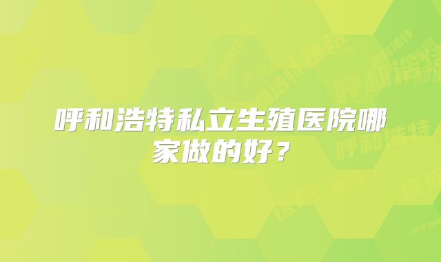 呼和浩特私立生殖医院哪家做的好?