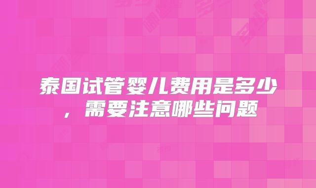泰国试管婴儿费用是多少,需要注意哪些问题
