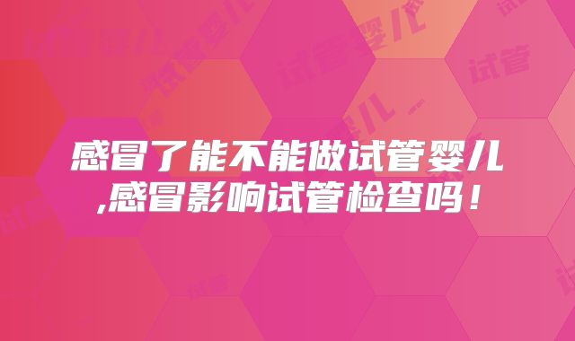 感冒了能不能做试管婴儿,感冒影响试管检查吗!
