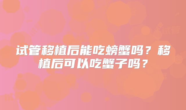 试管移植后能吃螃蟹吗？移植后可以吃蟹子吗？
