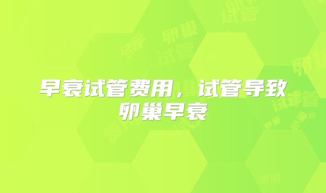 早衰试管费用,试管导致卵巢早衰