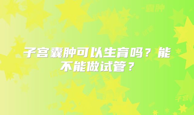 子宫囊肿可以生育吗?能不能做试管?