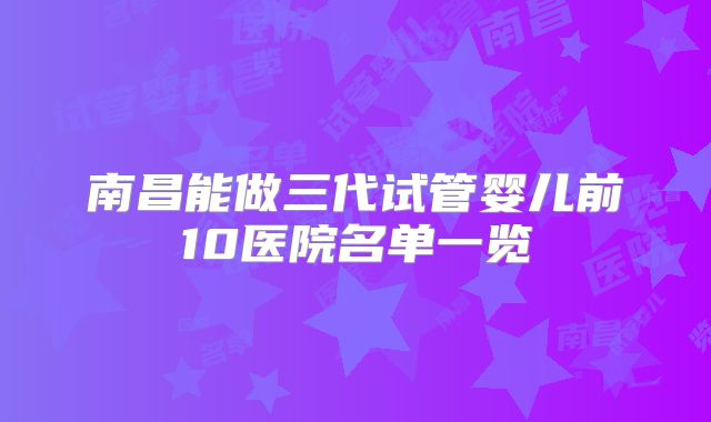 南昌能做三代试管婴儿前10医院名单一览