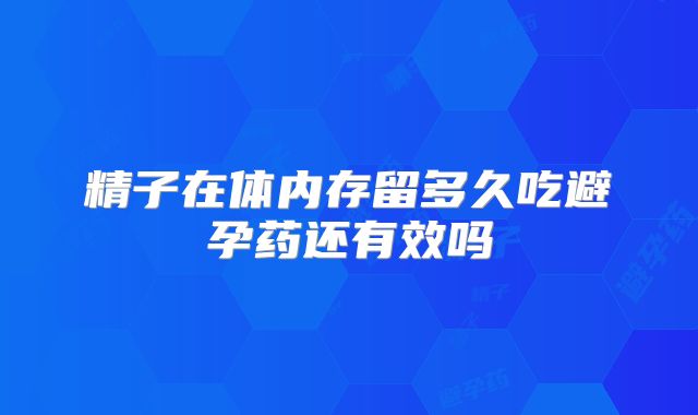 精子在体内存留多久吃避孕药还有效吗
