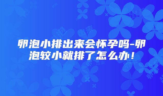 卵泡小排出来会怀孕吗-卵泡较小就排了怎么办！
