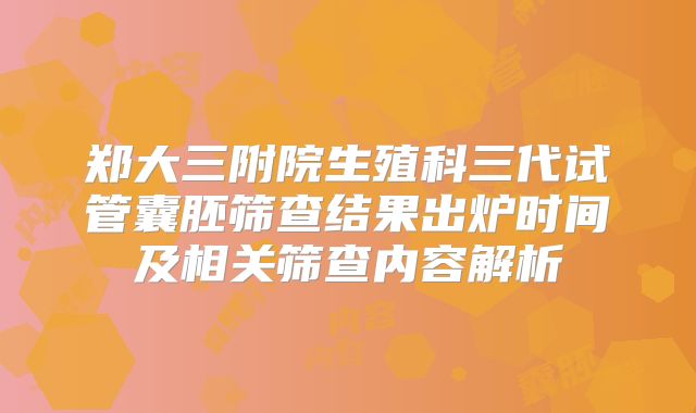 郑大三附院生殖科三代试管囊胚筛查结果出炉时间及相关筛查内容解析