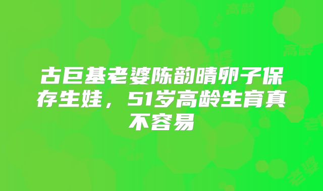古巨基老婆陈韵晴卵子保存生娃,51岁高龄生育真不容易