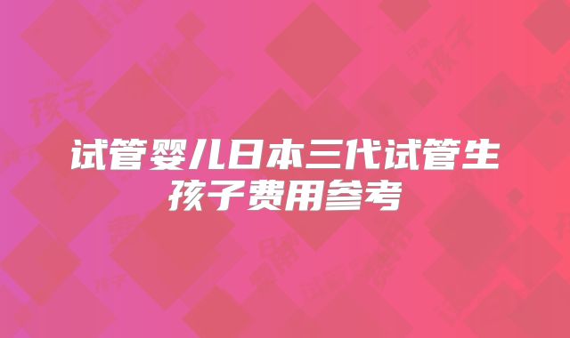 试管婴儿日本三代试管生孩子费用参考
