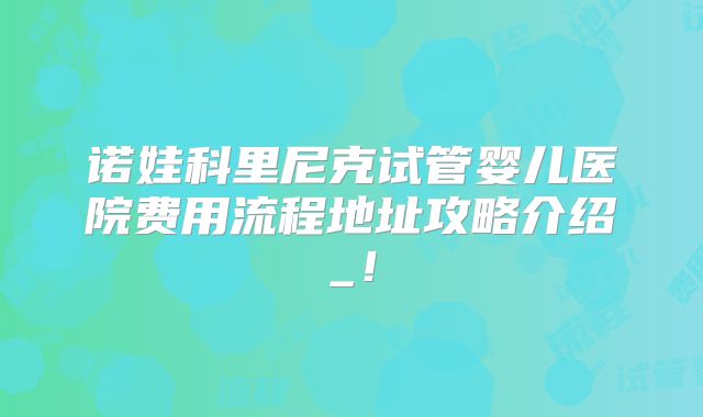 诺娃科里尼克试管婴儿医院费用流程地址攻略介绍_！