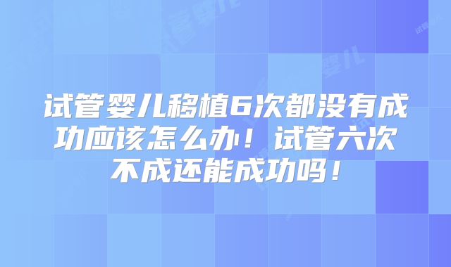 试管婴儿移植6次都没有成功应该怎么办！试管六次不成还能成功吗！