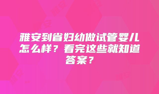 雅安到省妇幼做试管婴儿怎么样?看完这些就知道答案?