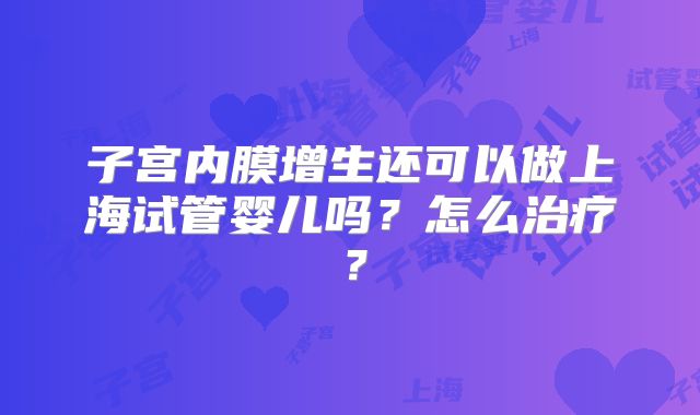 子宫内膜增生还可以做上海试管婴儿吗？怎么治疗？