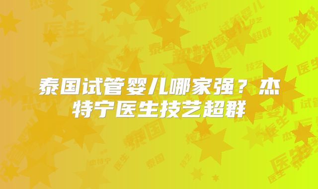 泰国试管婴儿哪家强？杰特宁医生技艺超群