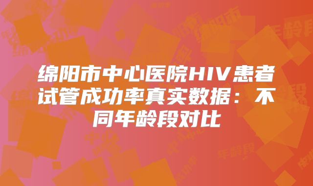 绵阳市中心医院HIV患者试管成功率真实数据：不同年龄段对比