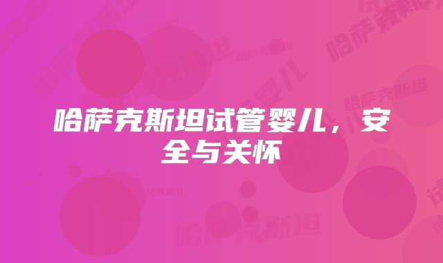 哈萨克斯坦试管婴儿，安全与关怀