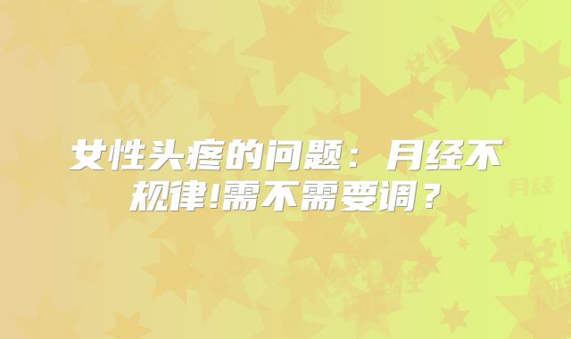 女性头疼的问题：月经不规律!需不需要调？