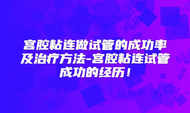 宫腔粘连做试管的成功率及治疗方法-宫腔粘连试管成功的经历!