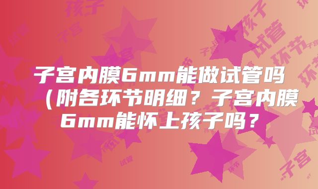 子宫内膜6mm能做试管吗（附各环节明细？子宫内膜6mm能怀上孩子吗？