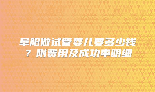 阜阳做试管婴儿要多少钱？附费用及成功率明细