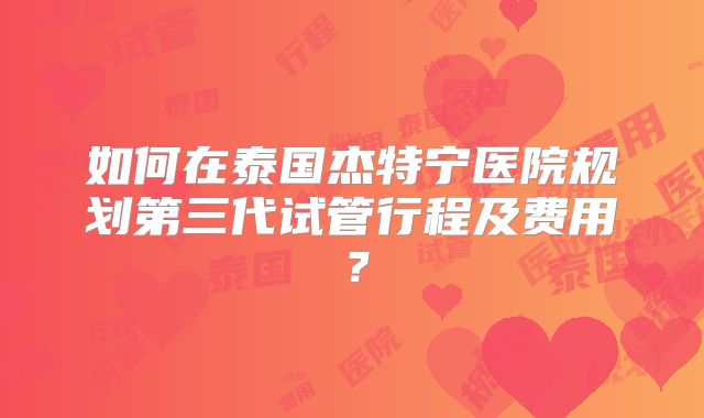 如何在泰国杰特宁医院规划第三代试管行程及费用?