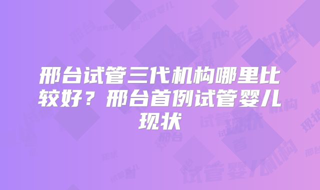 邢台试管三代机构哪里比较好?邢台首例试管婴儿现状
