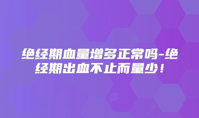 绝经期血量增多正常吗-绝经期出血不止而量少！