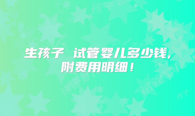 生孩子 试管婴儿多少钱,附费用明细!