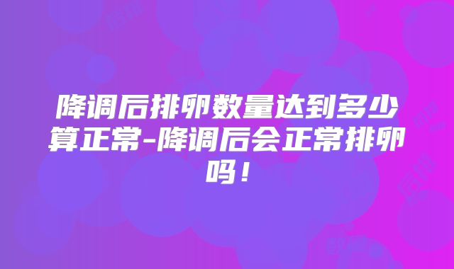 降调后排卵数量达到多少算正常-降调后会正常排卵吗!