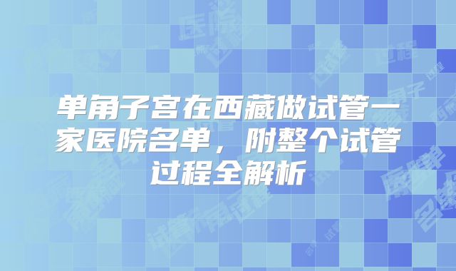 单角子宫在西藏做试管一家医院名单，附整个试管过程全解析
