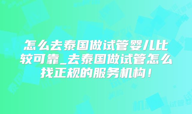 怎么去泰国做试管婴儿比较可靠_去泰国做试管怎么找正规的服务机构!
