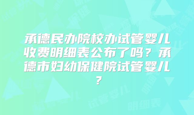 承德民办院校办试管婴儿收费明细表公布了吗?承德市妇幼保健院试管婴儿?