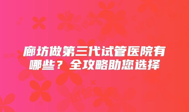 廊坊做第三代试管医院有哪些？全攻略助您选择