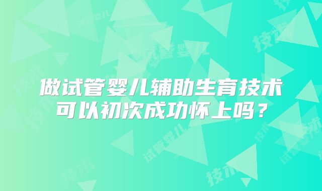做试管婴儿辅助生育技术可以初次成功怀上吗？