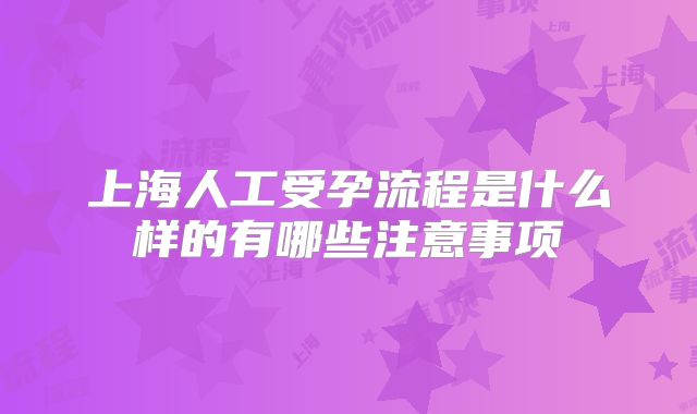 上海人工受孕流程是什么样的有哪些注意事项