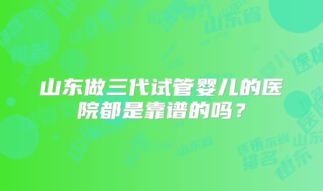山东做三代试管婴儿的医院都是靠谱的吗？