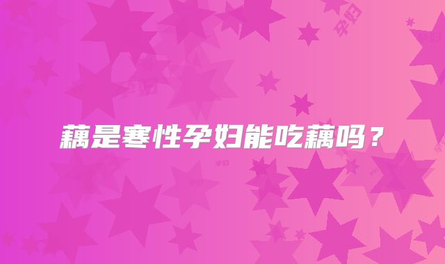 藕是寒性孕妇能吃藕吗？