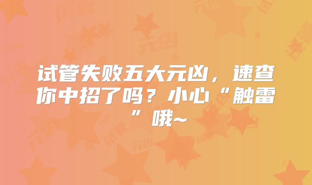 试管失败五大元凶，速查你中招了吗？小心“触雷”哦~