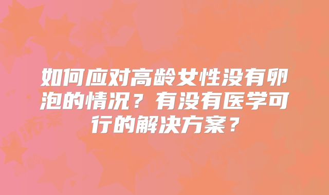 如何应对高龄女性没有卵泡的情况?有没有医学可行的解决方案?