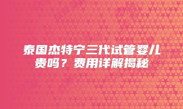 泰国杰特宁三代试管婴儿贵吗?费用详解揭秘