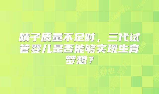 精子质量不足时，三代试管婴儿是否能够实现生育梦想？