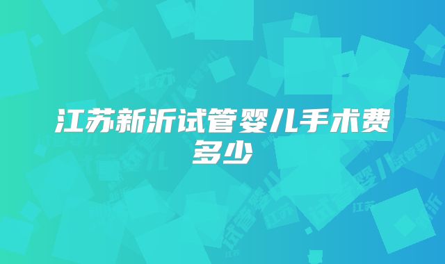 江苏新沂试管婴儿手术费多少