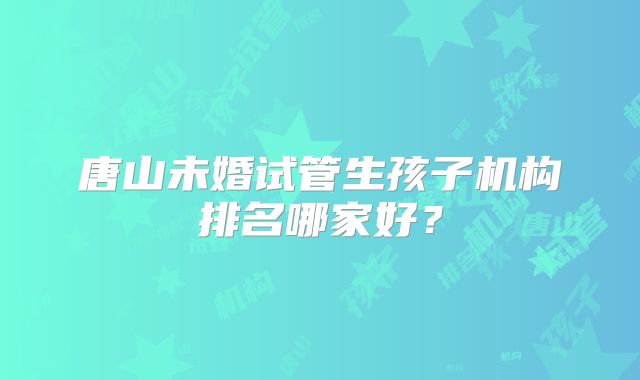 唐山未婚试管生孩子机构排名哪家好？