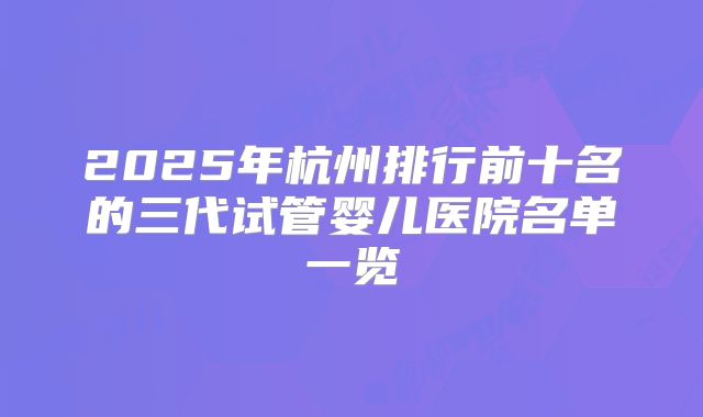 2025年杭州排行前十名的三代试管婴儿医院名单一览