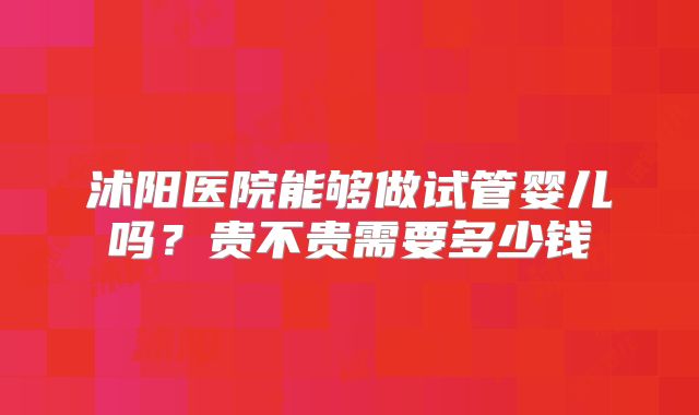 沭阳医院能够做试管婴儿吗？贵不贵需要多少钱