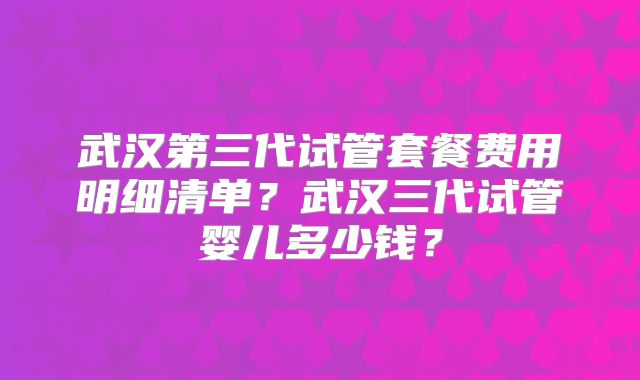 武汉第三代试管套餐费用明细清单？武汉三代试管婴儿多少钱？