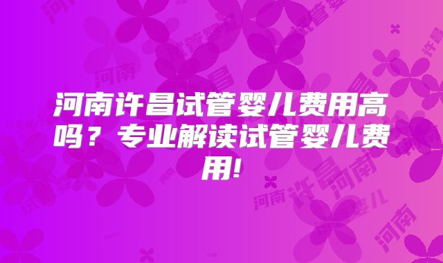 河南许昌试管婴儿费用高吗?专业解读试管婴儿费用!